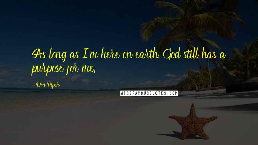 Don Piper Quotes: As long as I'm here on earth, God still has a purpose for me.