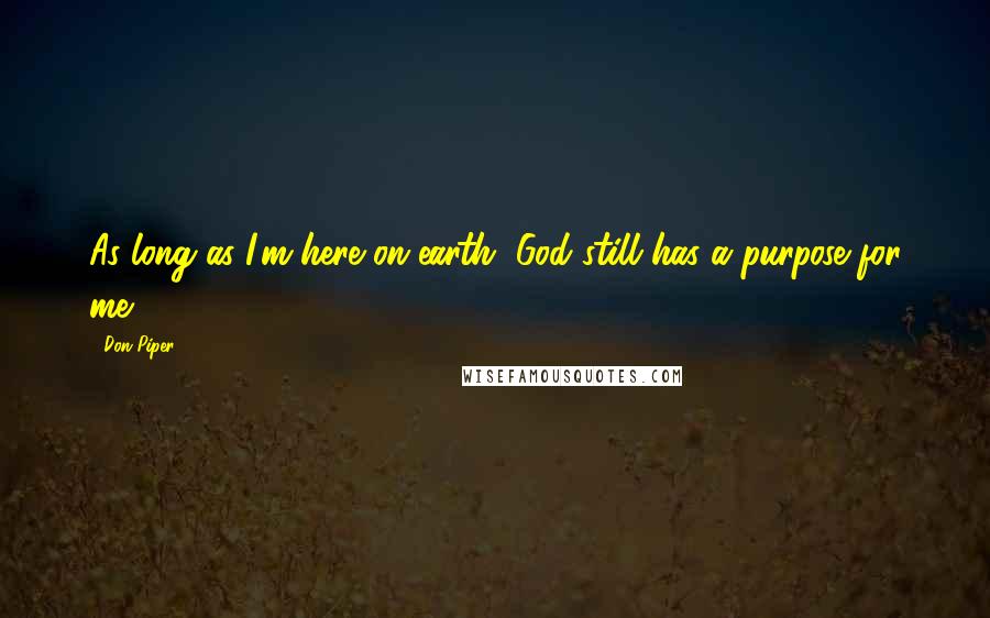 Don Piper Quotes: As long as I'm here on earth, God still has a purpose for me.