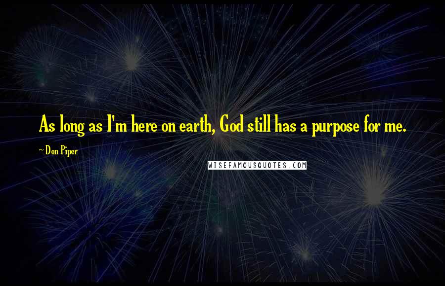 Don Piper Quotes: As long as I'm here on earth, God still has a purpose for me.