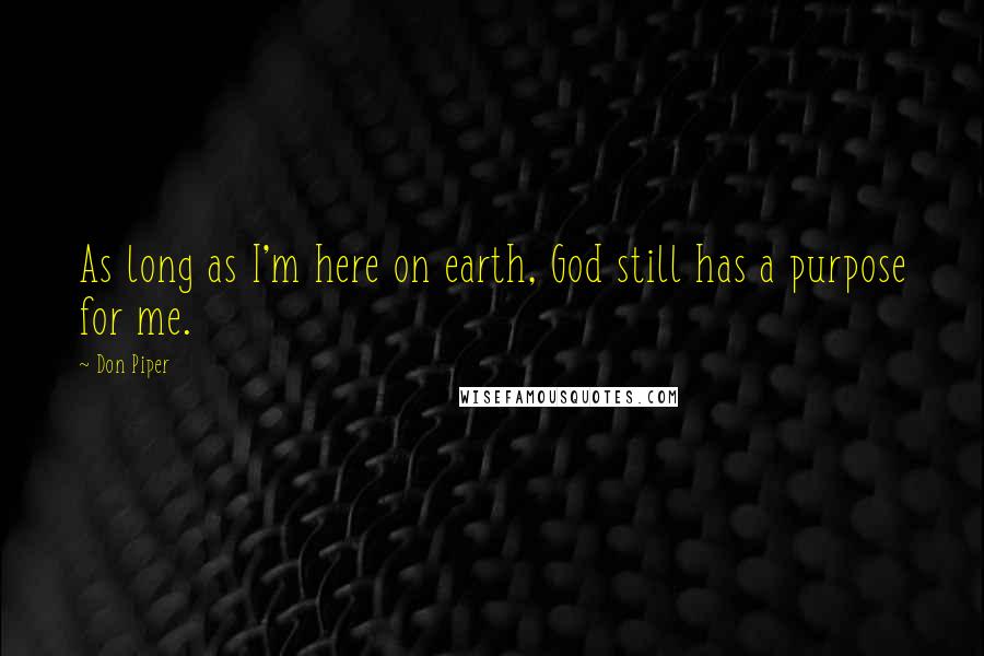 Don Piper Quotes: As long as I'm here on earth, God still has a purpose for me.