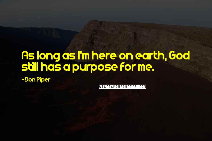 Don Piper Quotes: As long as I'm here on earth, God still has a purpose for me.