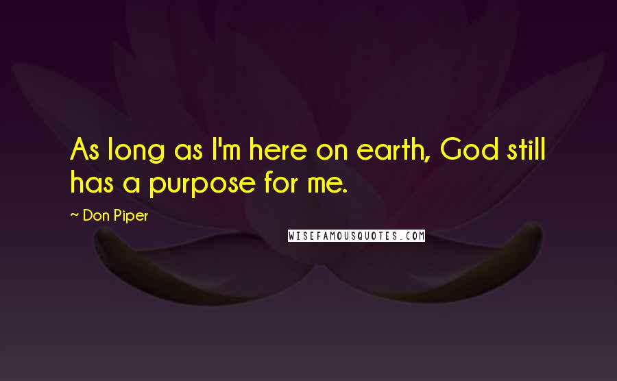 Don Piper Quotes: As long as I'm here on earth, God still has a purpose for me.