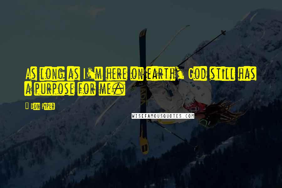 Don Piper Quotes: As long as I'm here on earth, God still has a purpose for me.