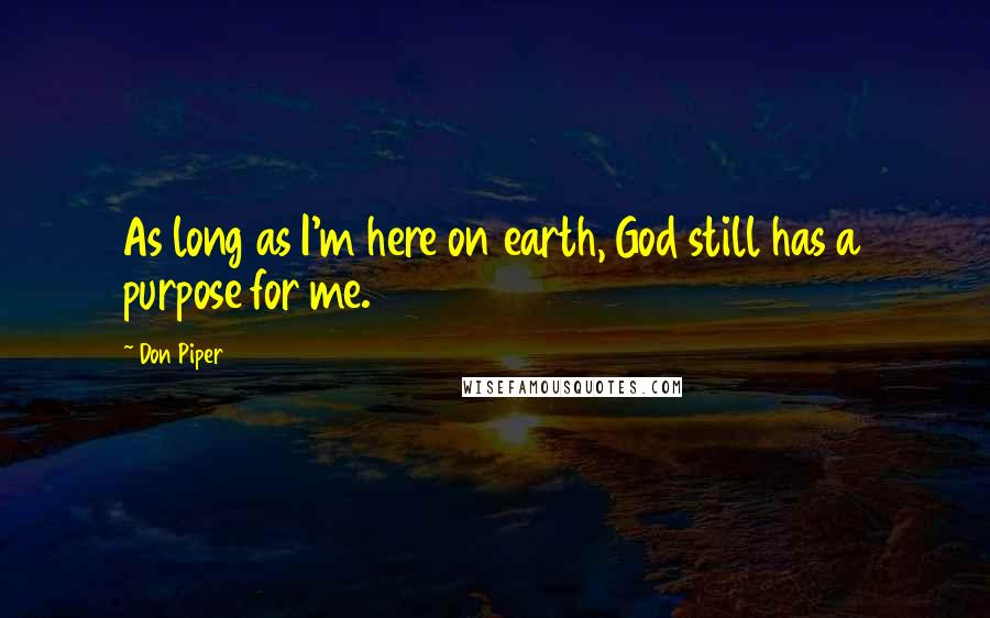 Don Piper Quotes: As long as I'm here on earth, God still has a purpose for me.