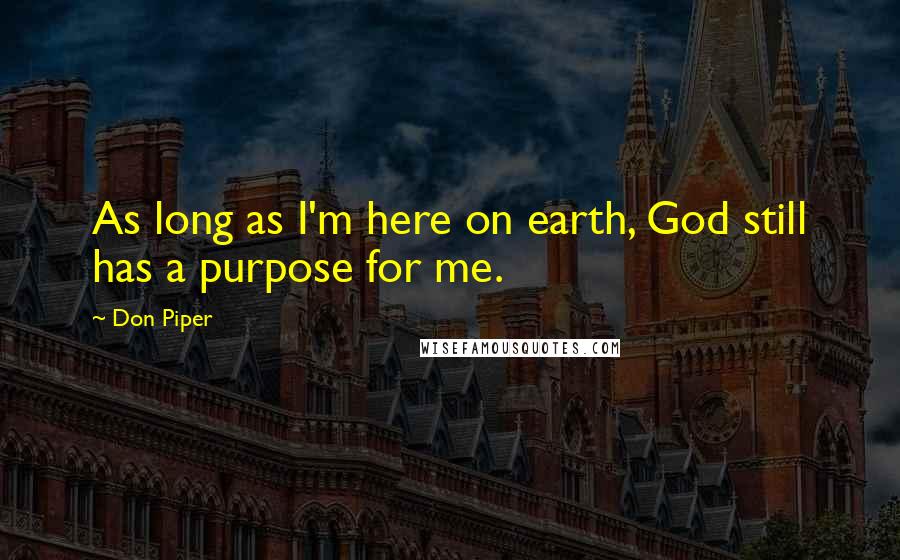 Don Piper Quotes: As long as I'm here on earth, God still has a purpose for me.