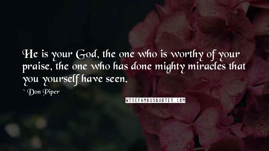 Don Piper Quotes: He is your God, the one who is worthy of your praise, the one who has done mighty miracles that you yourself have seen.