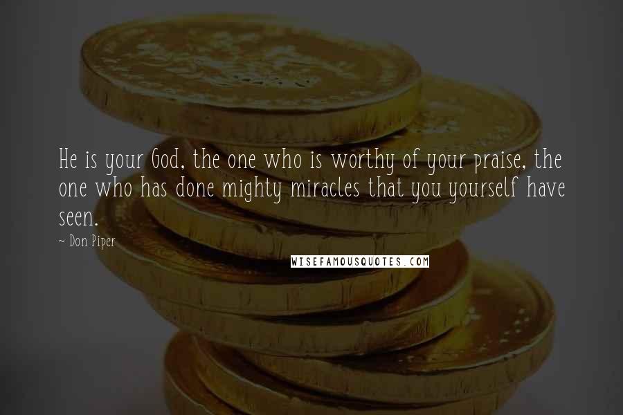 Don Piper Quotes: He is your God, the one who is worthy of your praise, the one who has done mighty miracles that you yourself have seen.