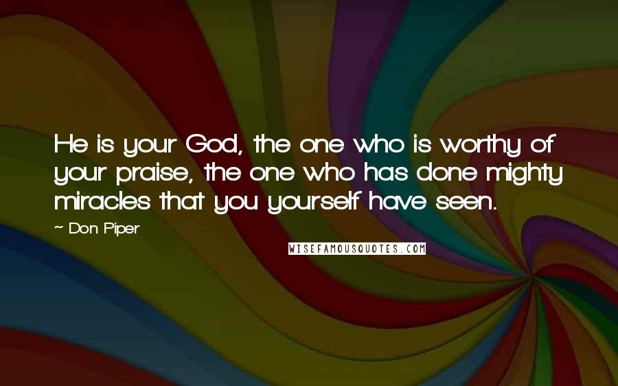 Don Piper Quotes: He is your God, the one who is worthy of your praise, the one who has done mighty miracles that you yourself have seen.