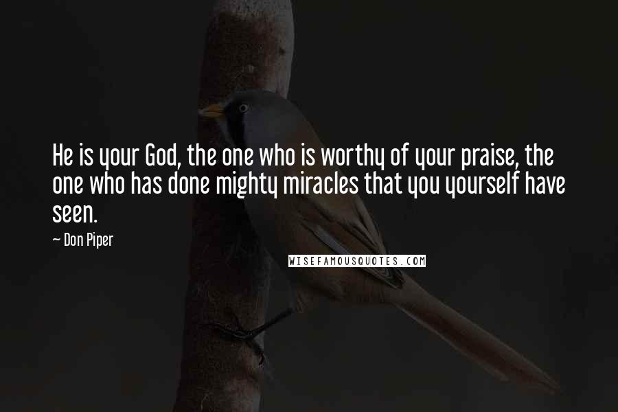 Don Piper Quotes: He is your God, the one who is worthy of your praise, the one who has done mighty miracles that you yourself have seen.