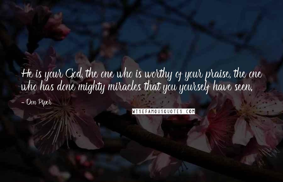 Don Piper Quotes: He is your God, the one who is worthy of your praise, the one who has done mighty miracles that you yourself have seen.