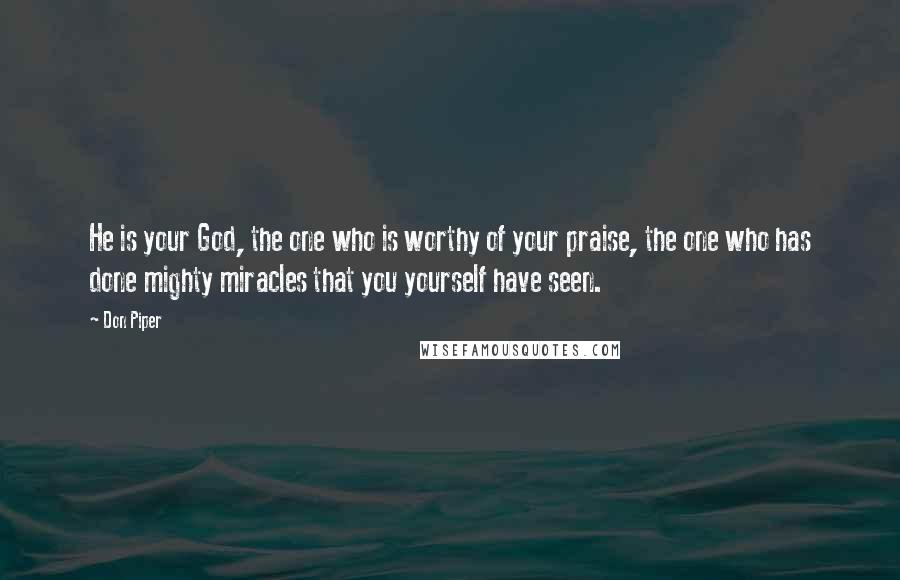 Don Piper Quotes: He is your God, the one who is worthy of your praise, the one who has done mighty miracles that you yourself have seen.