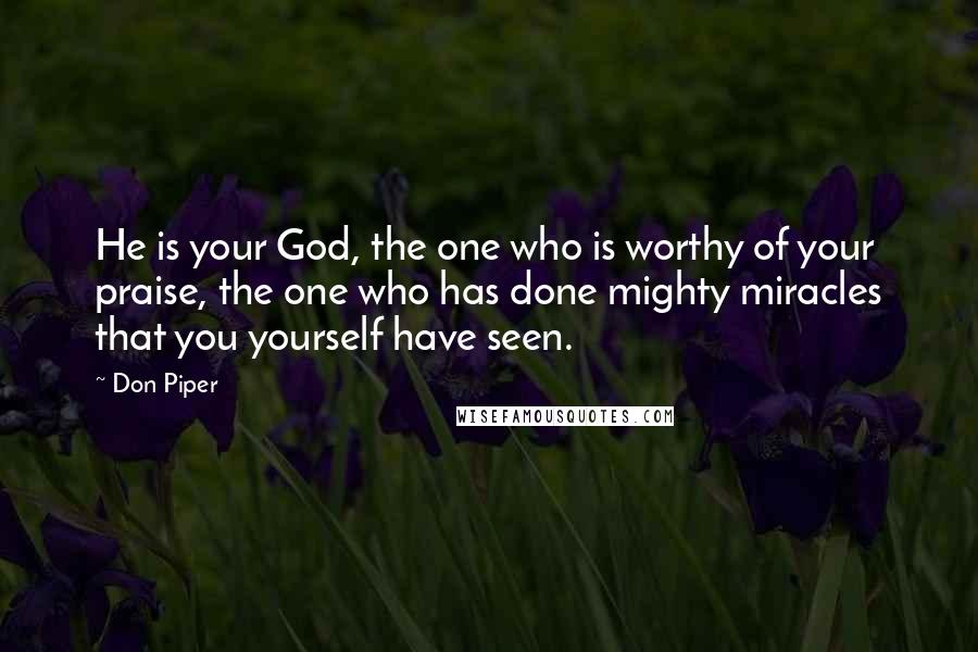 Don Piper Quotes: He is your God, the one who is worthy of your praise, the one who has done mighty miracles that you yourself have seen.