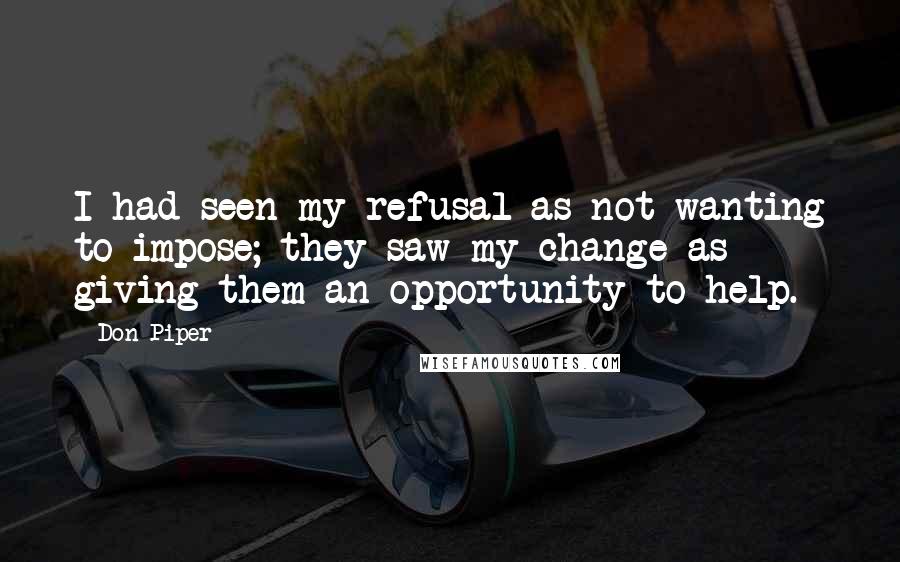 Don Piper Quotes: I had seen my refusal as not wanting to impose; they saw my change as giving them an opportunity to help.