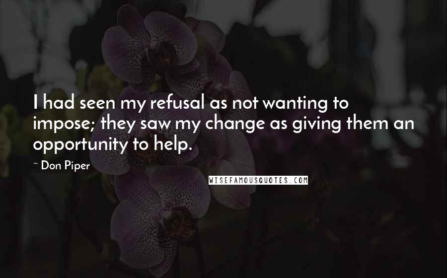 Don Piper Quotes: I had seen my refusal as not wanting to impose; they saw my change as giving them an opportunity to help.