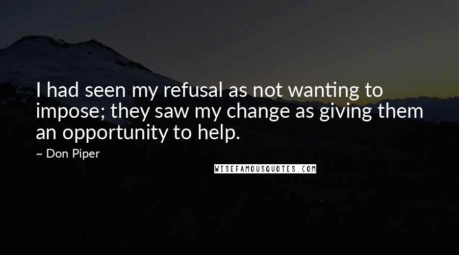 Don Piper Quotes: I had seen my refusal as not wanting to impose; they saw my change as giving them an opportunity to help.