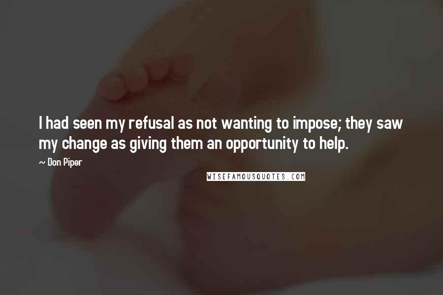 Don Piper Quotes: I had seen my refusal as not wanting to impose; they saw my change as giving them an opportunity to help.
