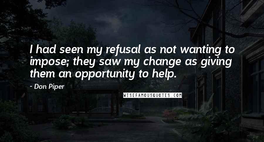 Don Piper Quotes: I had seen my refusal as not wanting to impose; they saw my change as giving them an opportunity to help.