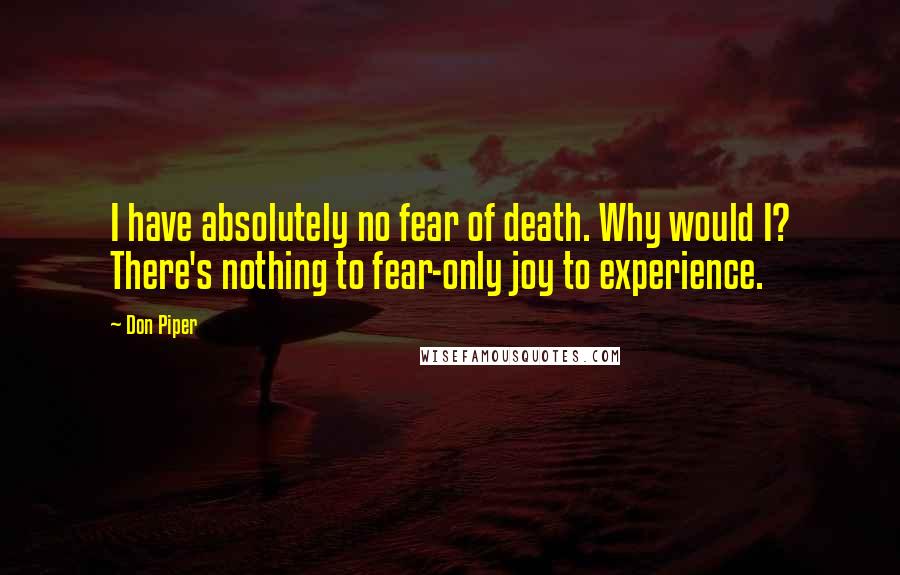 Don Piper Quotes: I have absolutely no fear of death. Why would I? There's nothing to fear-only joy to experience.