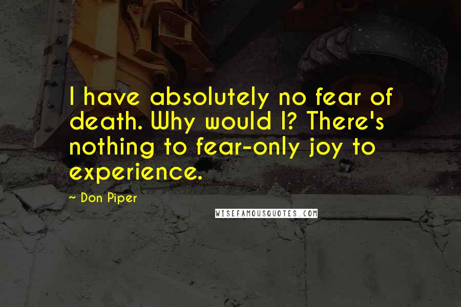 Don Piper Quotes: I have absolutely no fear of death. Why would I? There's nothing to fear-only joy to experience.