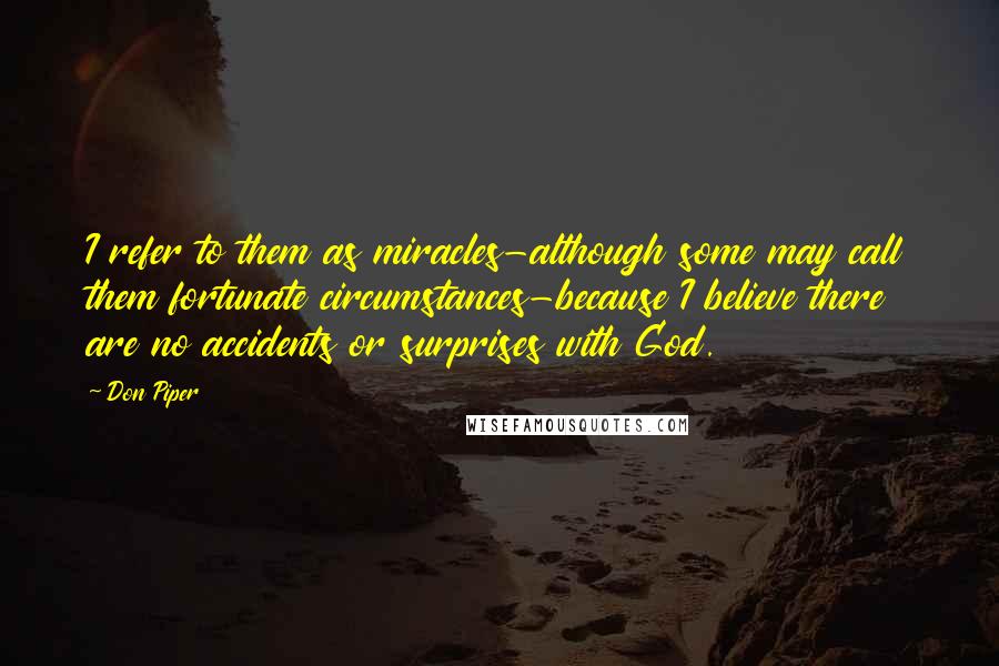 Don Piper Quotes: I refer to them as miracles-although some may call them fortunate circumstances-because I believe there are no accidents or surprises with God.