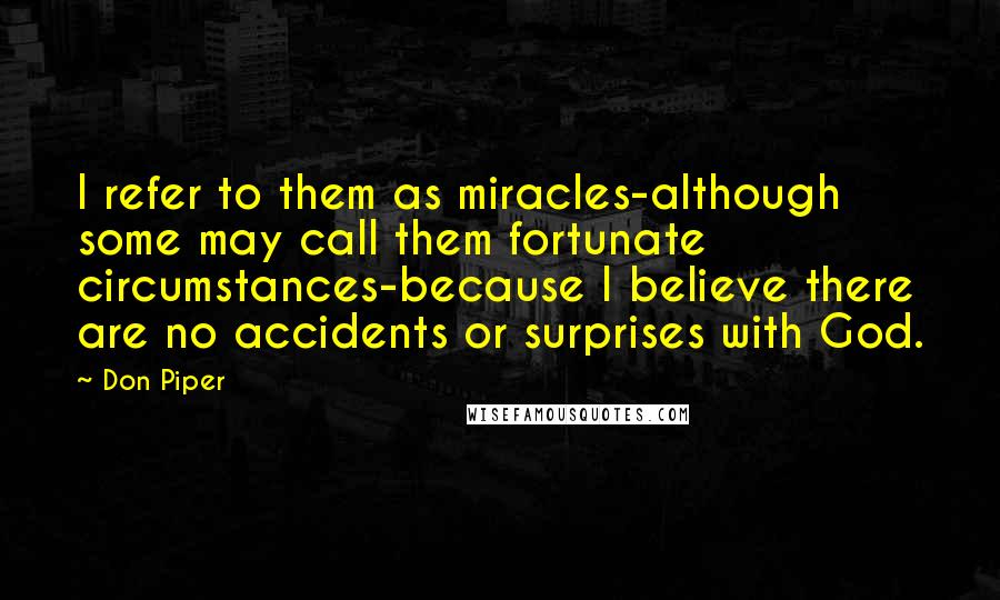 Don Piper Quotes: I refer to them as miracles-although some may call them fortunate circumstances-because I believe there are no accidents or surprises with God.