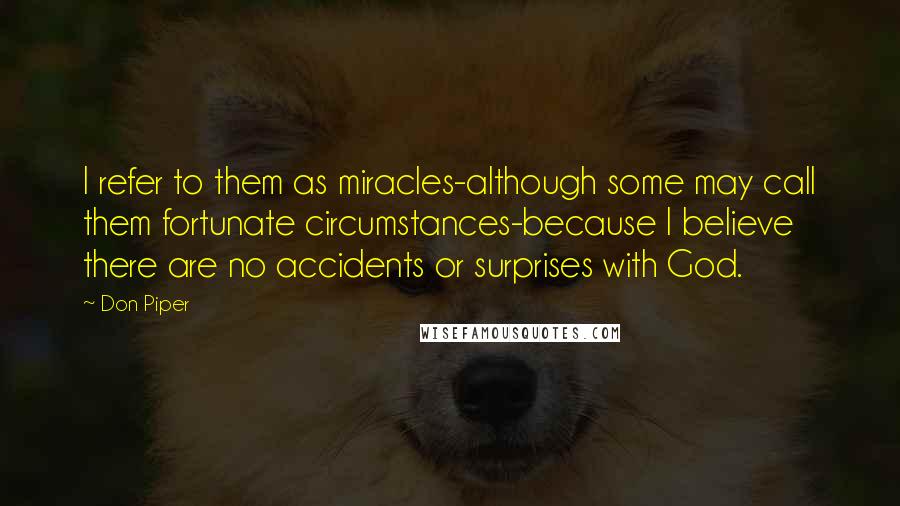 Don Piper Quotes: I refer to them as miracles-although some may call them fortunate circumstances-because I believe there are no accidents or surprises with God.