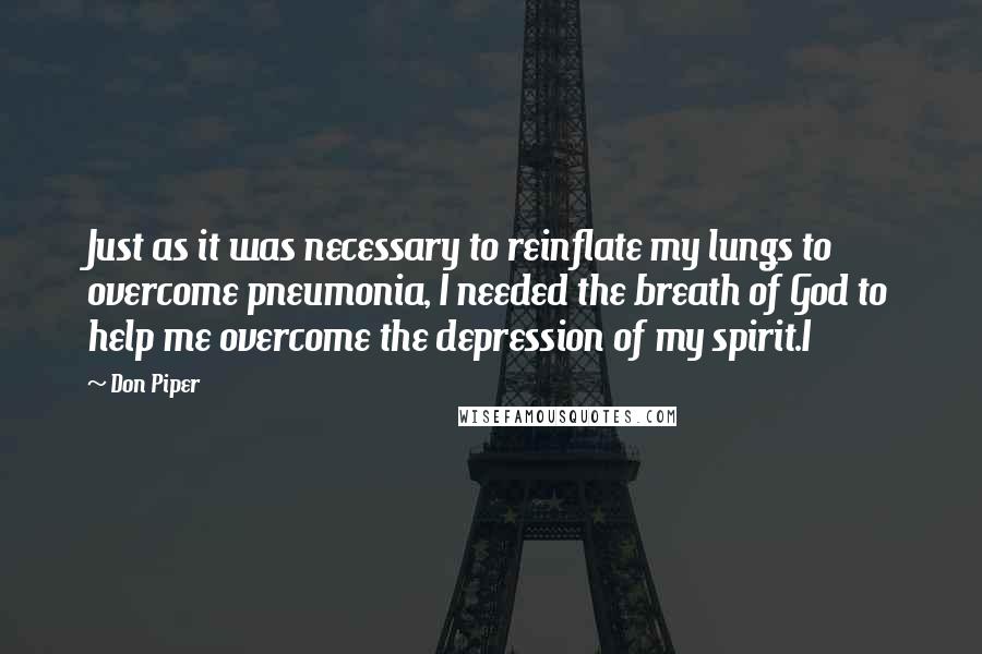 Don Piper Quotes: Just as it was necessary to reinflate my lungs to overcome pneumonia, I needed the breath of God to help me overcome the depression of my spirit.I