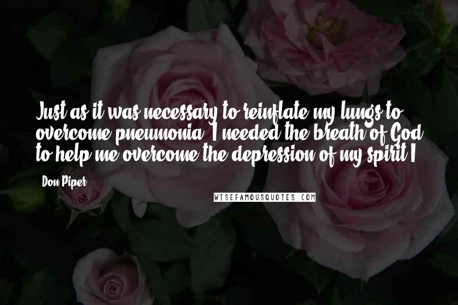 Don Piper Quotes: Just as it was necessary to reinflate my lungs to overcome pneumonia, I needed the breath of God to help me overcome the depression of my spirit.I