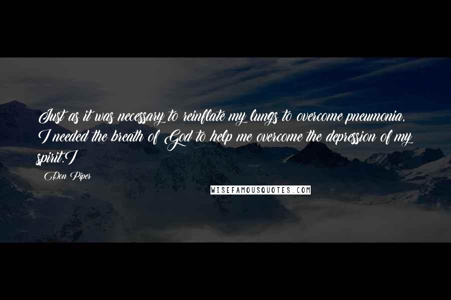 Don Piper Quotes: Just as it was necessary to reinflate my lungs to overcome pneumonia, I needed the breath of God to help me overcome the depression of my spirit.I