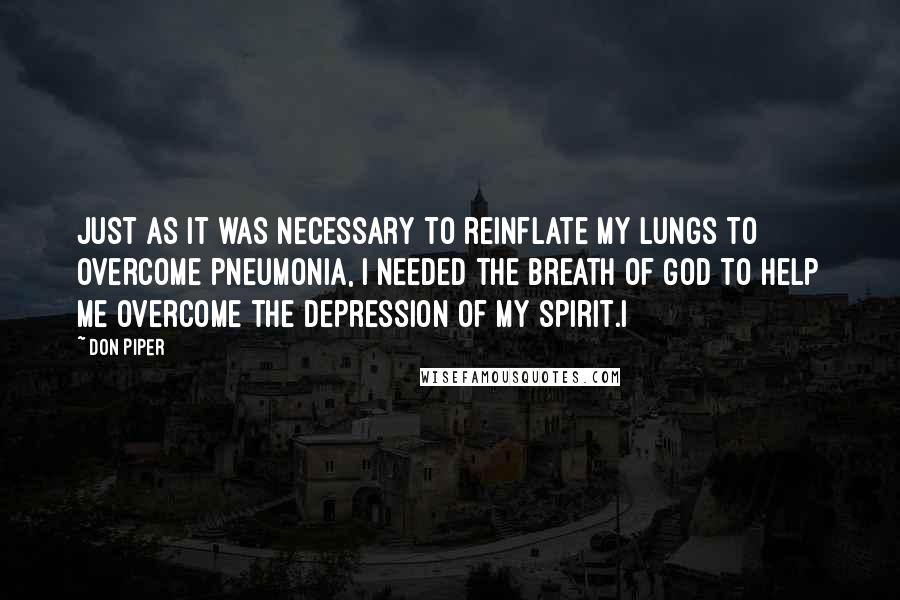 Don Piper Quotes: Just as it was necessary to reinflate my lungs to overcome pneumonia, I needed the breath of God to help me overcome the depression of my spirit.I