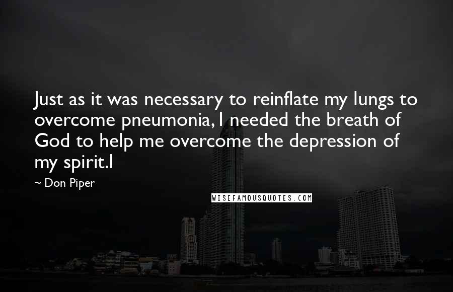 Don Piper Quotes: Just as it was necessary to reinflate my lungs to overcome pneumonia, I needed the breath of God to help me overcome the depression of my spirit.I