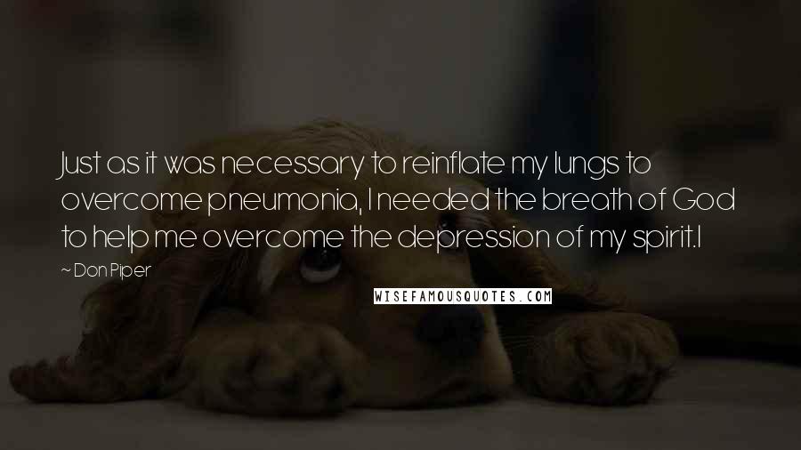 Don Piper Quotes: Just as it was necessary to reinflate my lungs to overcome pneumonia, I needed the breath of God to help me overcome the depression of my spirit.I