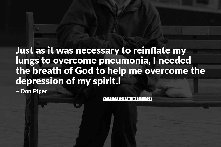 Don Piper Quotes: Just as it was necessary to reinflate my lungs to overcome pneumonia, I needed the breath of God to help me overcome the depression of my spirit.I