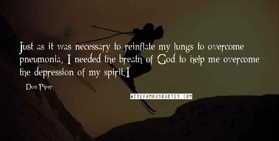 Don Piper Quotes: Just as it was necessary to reinflate my lungs to overcome pneumonia, I needed the breath of God to help me overcome the depression of my spirit.I
