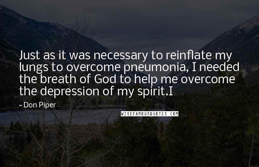 Don Piper Quotes: Just as it was necessary to reinflate my lungs to overcome pneumonia, I needed the breath of God to help me overcome the depression of my spirit.I