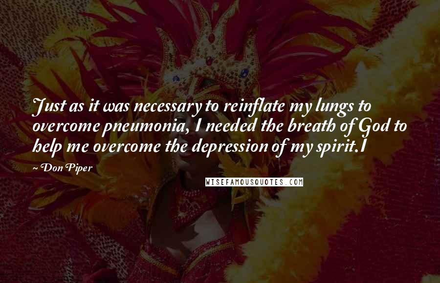 Don Piper Quotes: Just as it was necessary to reinflate my lungs to overcome pneumonia, I needed the breath of God to help me overcome the depression of my spirit.I