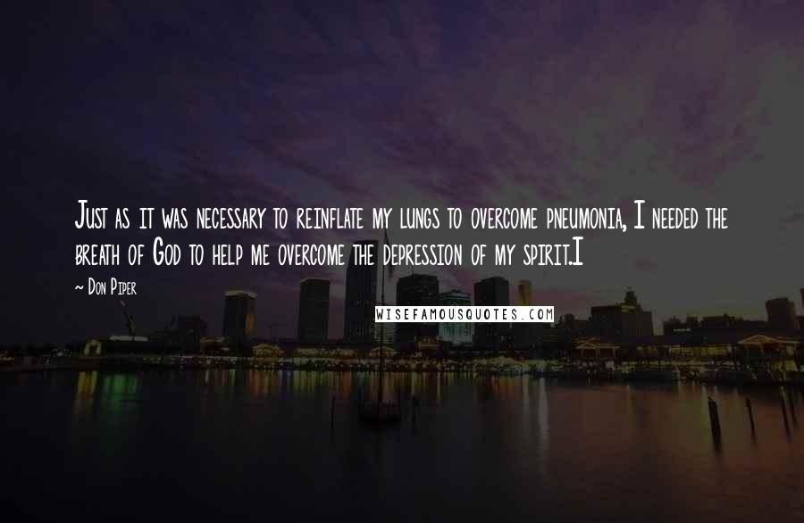 Don Piper Quotes: Just as it was necessary to reinflate my lungs to overcome pneumonia, I needed the breath of God to help me overcome the depression of my spirit.I