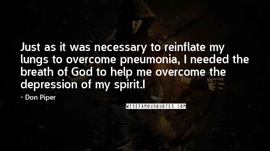 Don Piper Quotes: Just as it was necessary to reinflate my lungs to overcome pneumonia, I needed the breath of God to help me overcome the depression of my spirit.I