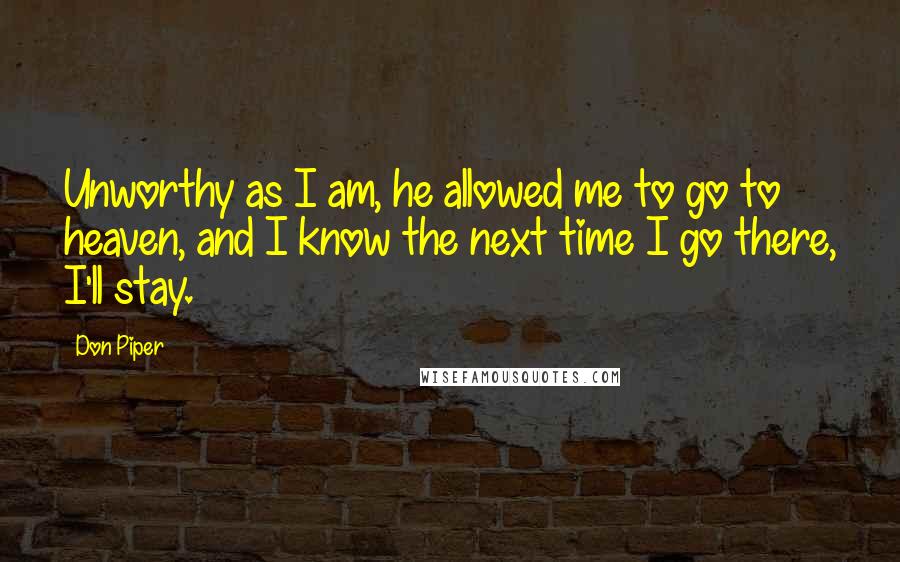 Don Piper Quotes: Unworthy as I am, he allowed me to go to heaven, and I know the next time I go there, I'll stay.