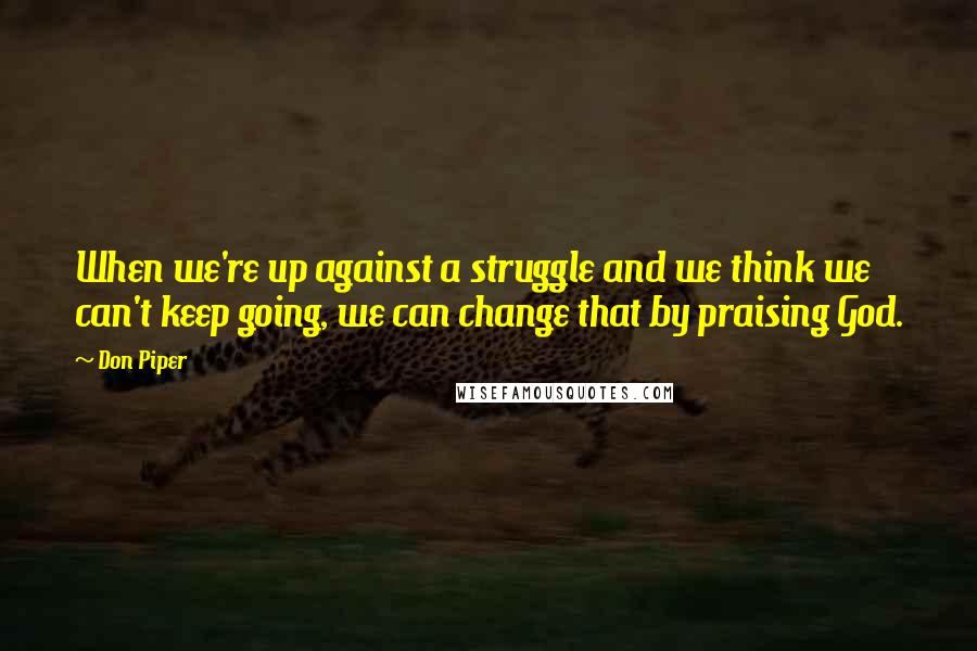 Don Piper Quotes: When we're up against a struggle and we think we can't keep going, we can change that by praising God.