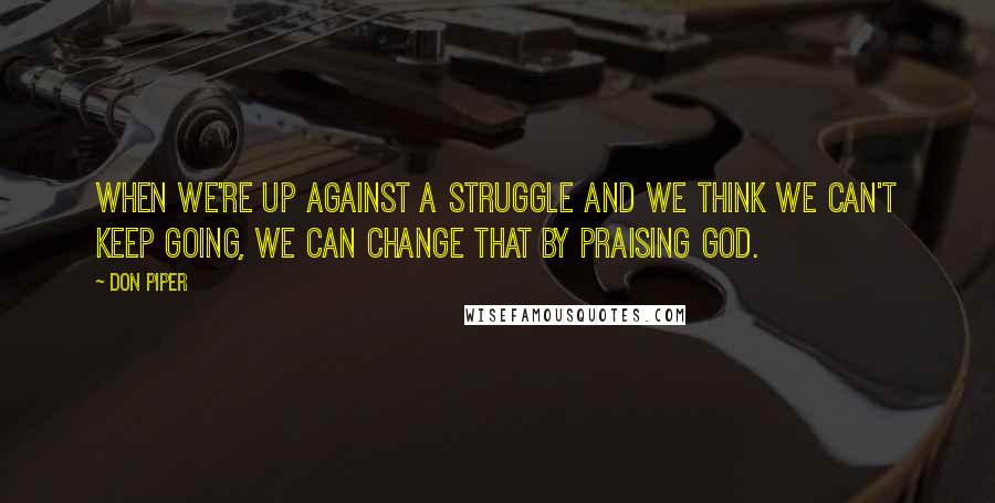 Don Piper Quotes: When we're up against a struggle and we think we can't keep going, we can change that by praising God.