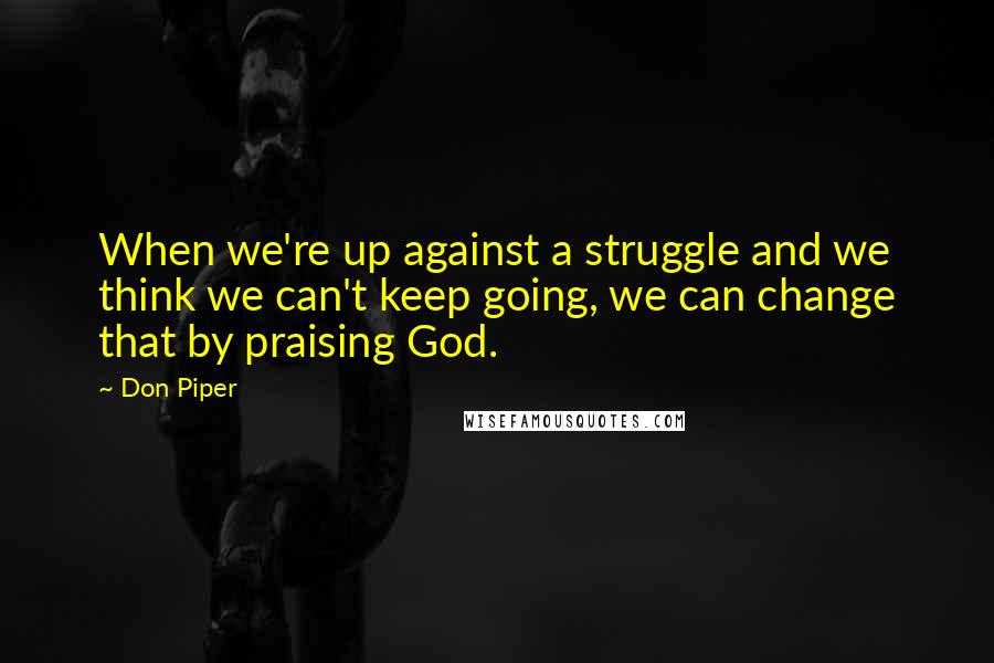 Don Piper Quotes: When we're up against a struggle and we think we can't keep going, we can change that by praising God.