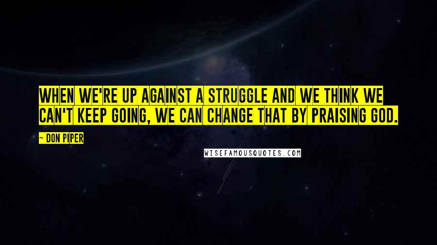 Don Piper Quotes: When we're up against a struggle and we think we can't keep going, we can change that by praising God.