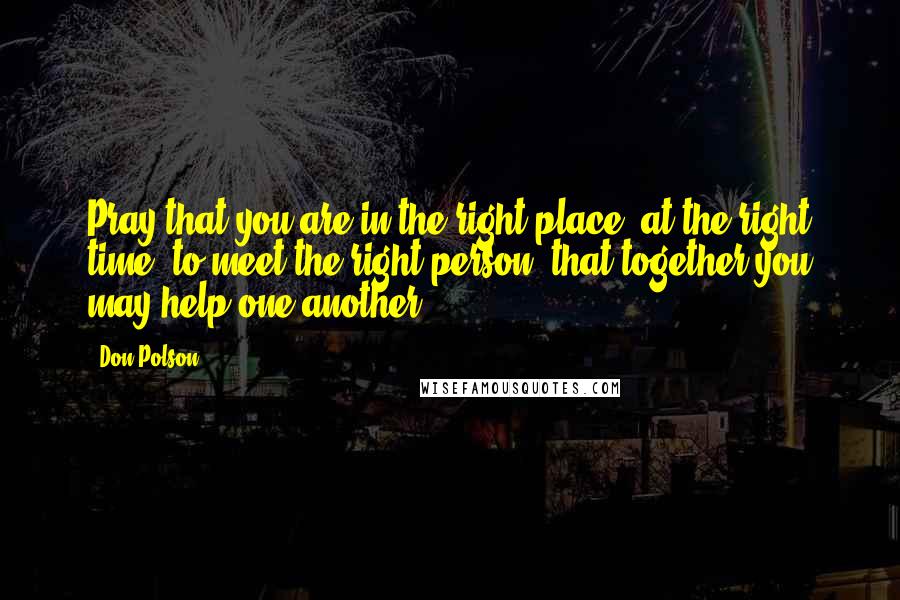 Don Polson Quotes: Pray that you are in the right place, at the right time, to meet the right person, that together you may help one another.