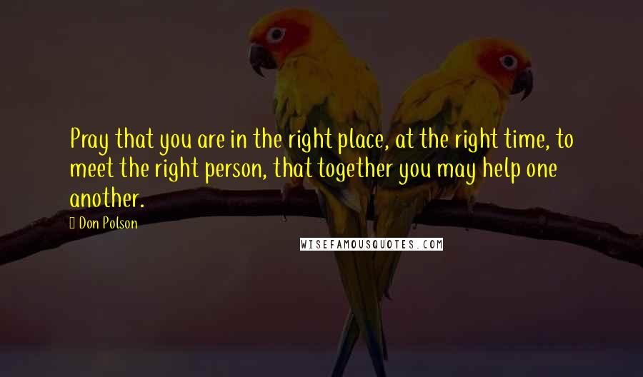 Don Polson Quotes: Pray that you are in the right place, at the right time, to meet the right person, that together you may help one another.