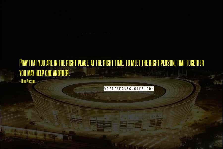 Don Polson Quotes: Pray that you are in the right place, at the right time, to meet the right person, that together you may help one another.