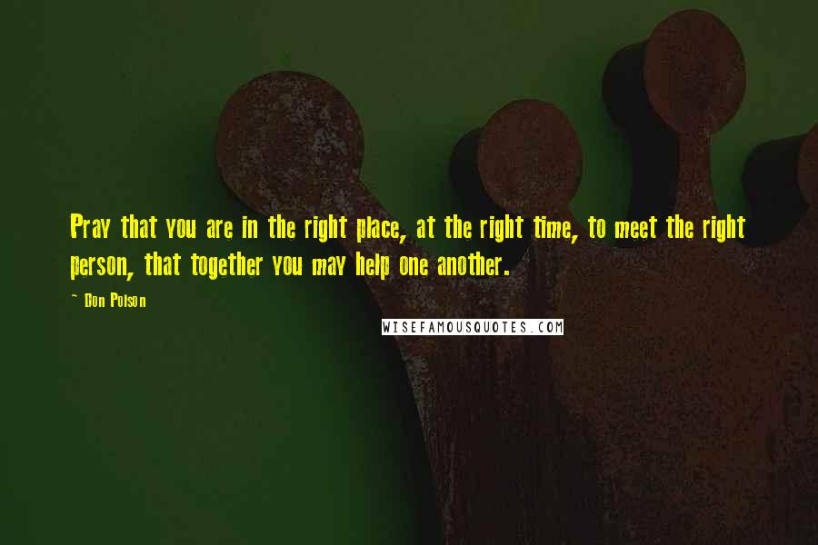 Don Polson Quotes: Pray that you are in the right place, at the right time, to meet the right person, that together you may help one another.