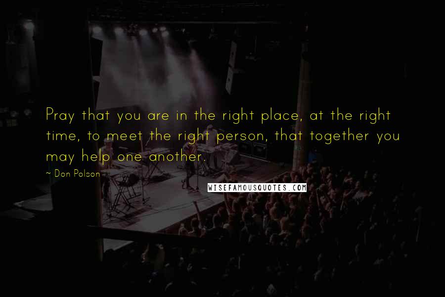 Don Polson Quotes: Pray that you are in the right place, at the right time, to meet the right person, that together you may help one another.