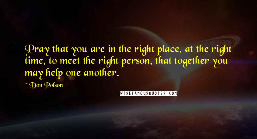 Don Polson Quotes: Pray that you are in the right place, at the right time, to meet the right person, that together you may help one another.