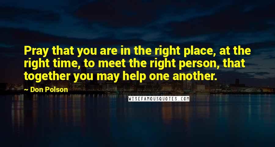 Don Polson Quotes: Pray that you are in the right place, at the right time, to meet the right person, that together you may help one another.